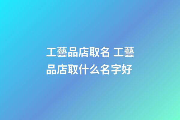 工藝品店取名 工藝品店取什么名字好-第1張-店鋪起名-玄機派